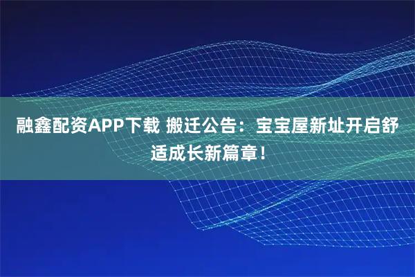 融鑫配资APP下载 搬迁公告：宝宝屋新址开启舒适成长新篇章！