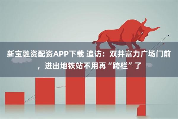 新宝融资配资APP下载 追访：双井富力广场门前，进出地铁站不用再“跨栏”了