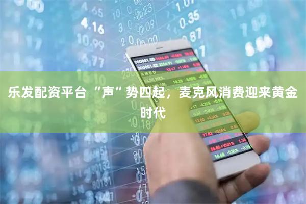 乐发配资平台 “声”势四起，麦克风消费迎来黄金时代