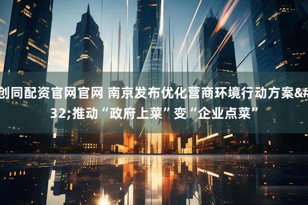 创同配资官网官网 南京发布优化营商环境行动方案 推动“政府上菜”变“企业点菜”