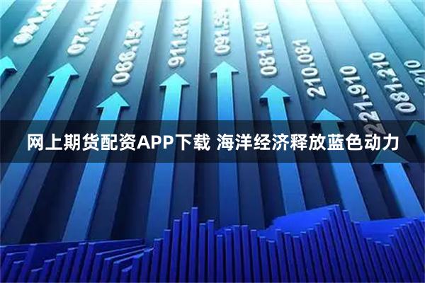 网上期货配资APP下载 海洋经济释放蓝色动力