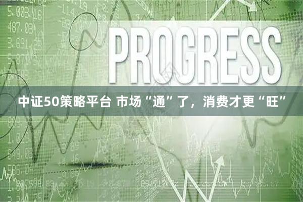 中证50策略平台 市场“通”了，消费才更“旺”