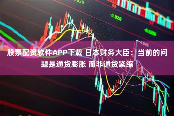 股票配资软件APP下载 日本财务大臣：当前的问题是通货膨胀 而非通货紧缩