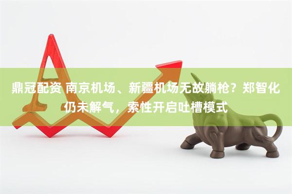 鼎冠配资 南京机场、新疆机场无故躺枪？郑智化仍未解气，索性开启吐槽模式