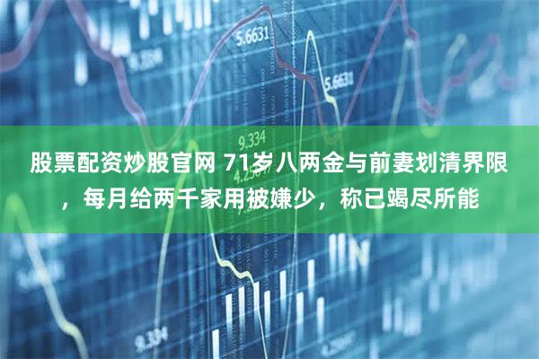 股票配资炒股官网 71岁八两金与前妻划清界限，每月给两千家用被嫌少，称已竭尽所能