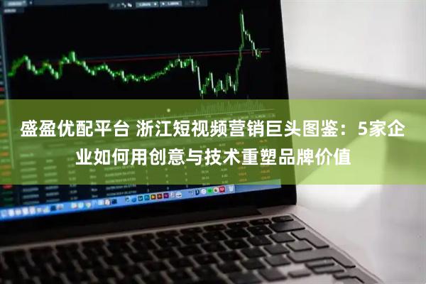 盛盈优配平台 浙江短视频营销巨头图鉴：5家企业如何用创意与技术重塑品牌价值