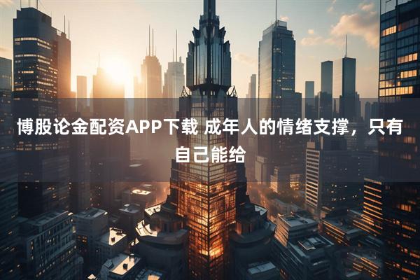 博股论金配资APP下载 成年人的情绪支撑，只有自己能给
