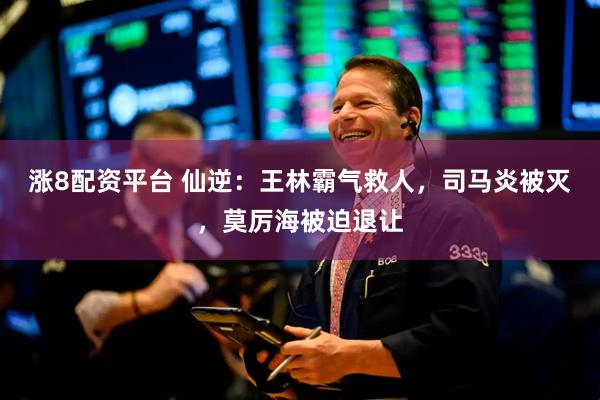 涨8配资平台 仙逆：王林霸气救人，司马炎被灭，莫厉海被迫退让