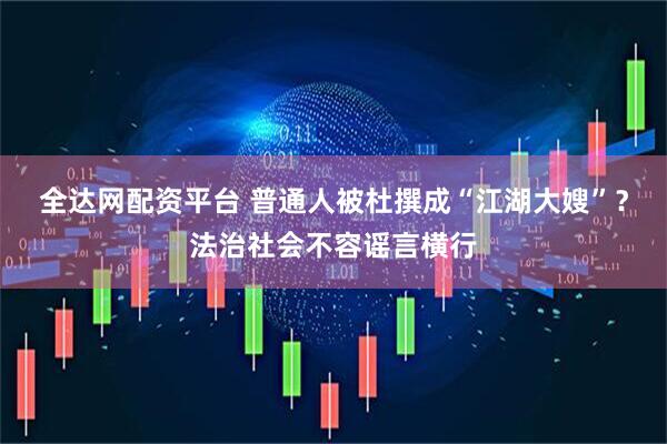 全达网配资平台 普通人被杜撰成“江湖大嫂”？法治社会不容谣言横行