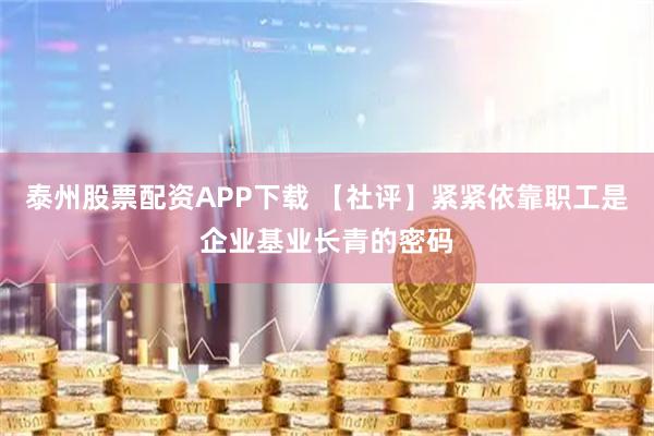 泰州股票配资APP下载 【社评】紧紧依靠职工是企业基业长青的密码