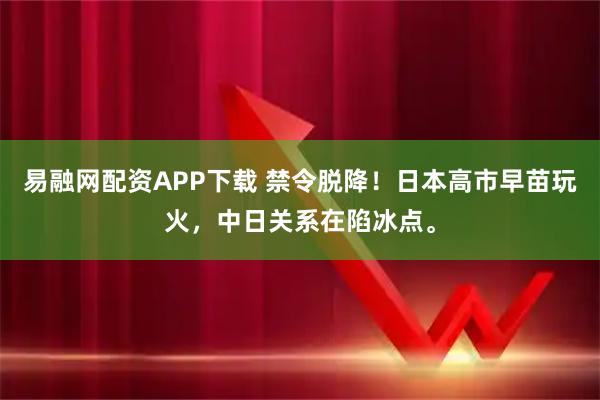 易融网配资APP下载 禁令脱降！日本高市早苗玩火，中日关系在陷冰点。