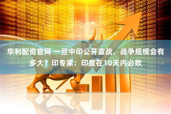 华利配资官网 一旦中印公开宣战，战争规模会有多大？印专家：印度在10天内必败