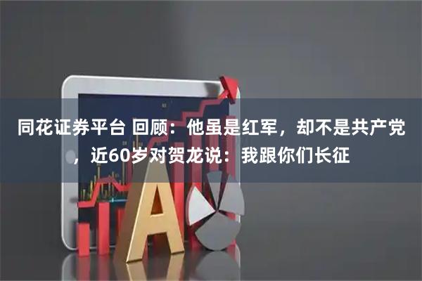同花证券平台 回顾：他虽是红军，却不是共产党，近60岁对贺龙说：我跟你们长征