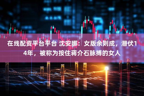 在线配资平台平台 沈安娜：女版余则成，潜伏14年，被称为按住蒋介石脉搏的女人