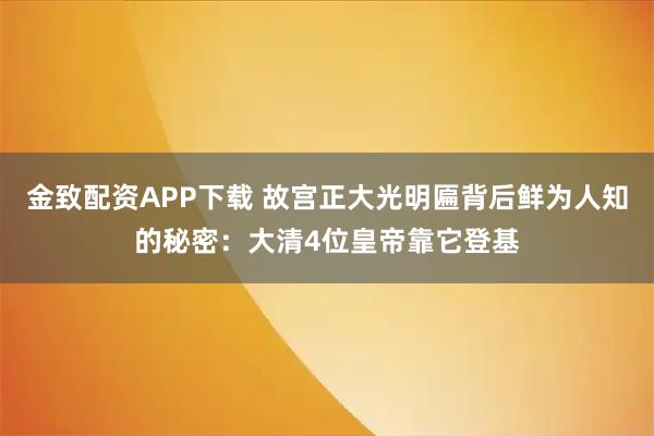 金致配资APP下载 故宫正大光明匾背后鲜为人知的秘密：大清4位皇帝靠它登基