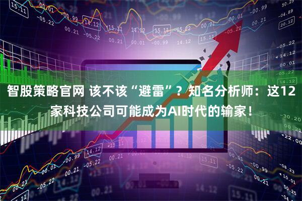 智股策略官网 该不该“避雷”？知名分析师：这12家科技公司可能成为AI时代的输家！