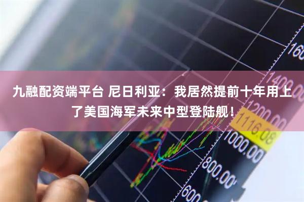 九融配资端平台 尼日利亚：我居然提前十年用上了美国海军未来中型登陆舰！