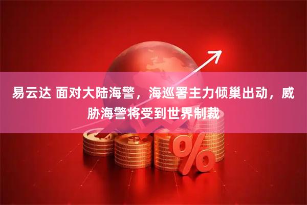 易云达 面对大陆海警，海巡署主力倾巢出动，威胁海警将受到世界制裁