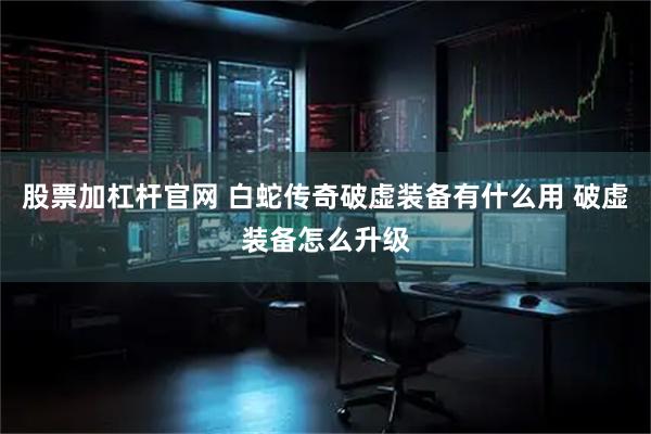 股票加杠杆官网 白蛇传奇破虚装备有什么用 破虚装备怎么升级