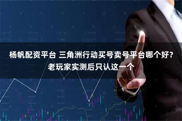杨帆配资平台 三角洲行动买号卖号平台哪个好？老玩家实测后只认这一个