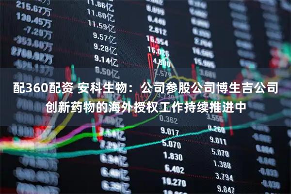 配360配资 安科生物：公司参股公司博生吉公司创新药物的海外授权工作持续推进中