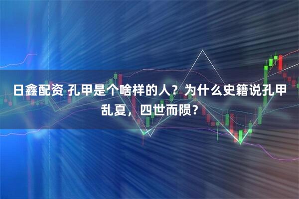 日鑫配资 孔甲是个啥样的人？为什么史籍说孔甲乱夏，四世而陨？