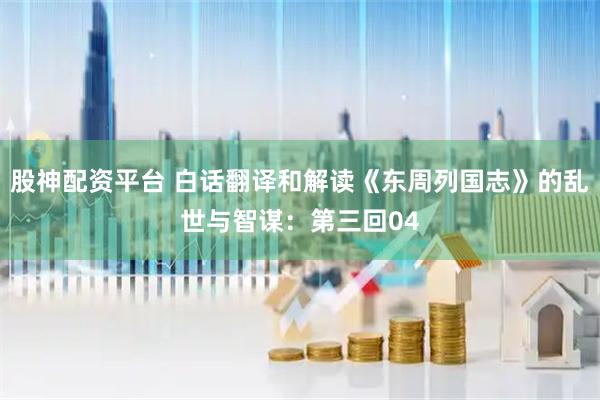 股神配资平台 白话翻译和解读《东周列国志》的乱世与智谋：第三回04