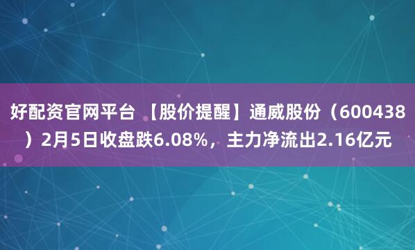 好配资官网平台 【股价提醒】通威股份（600438）2月5日收盘跌6.08%，主力净流出2.16亿元