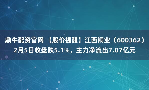 鼎牛配资官网 【股价提醒】江西铜业（600362）2月5日收盘跌5.1%，主力净流出7.07亿元
