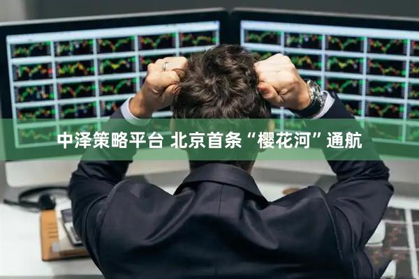 中泽策略平台 北京首条“樱花河”通航
