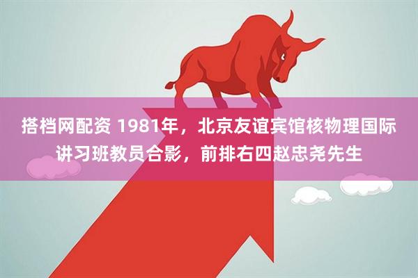 搭档网配资 1981年，北京友谊宾馆核物理国际讲习班教员合影，前排右四赵忠尧先生