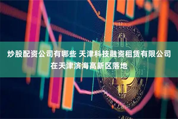炒股配资公司有哪些 天津科技融资租赁有限公司在天津滨海高新区落地