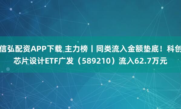 信弘配资APP下载 主力榜丨同类流入金额垫底！科创芯片设计ETF广发（589210）流入62.7万元