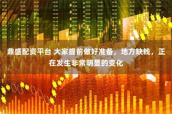 鼎盛配资平台 大家提前做好准备，地方缺钱，正在发生非常明显的变化