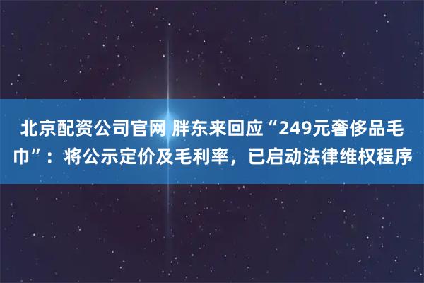 北京配资公司官网 胖东来回应“249元奢侈品毛巾”：将公示定价及毛利率，已启动法律维权程序